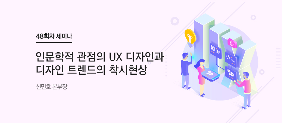 48회차 세미나 인문학적 관점의 UX 디자인과 디자인 트렌드의 착시현상 신민호 본부장