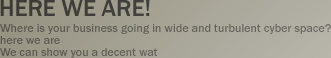 here we are! - Where is your business going in wide and turbulent cyber space? here we are We can show you a decent wat