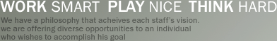 work smart play nice think hard. We have a philosophy that acheives each staff��s vision. we are offering diverse opportunities to an individual who wishes to accomplish his goal
